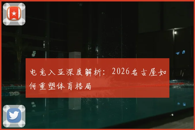 电竞入亚深度解析:2026名古屋如何重塑体育格局