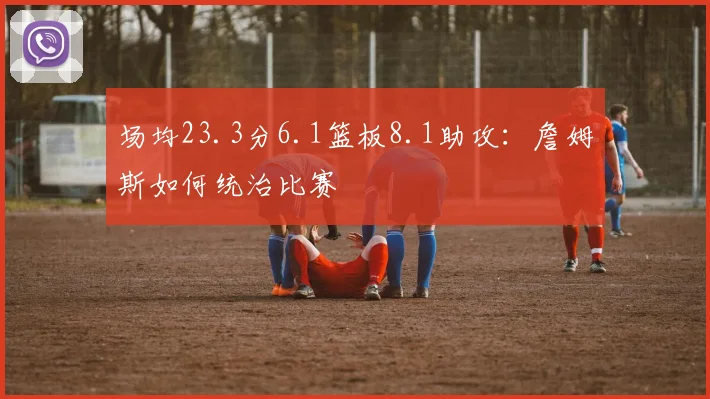 场均23.3分6.1篮板8.1助攻：詹姆斯如何统治比赛