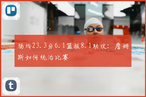 场均23.3分6.1篮板8.1助攻:詹姆斯如何统治比赛