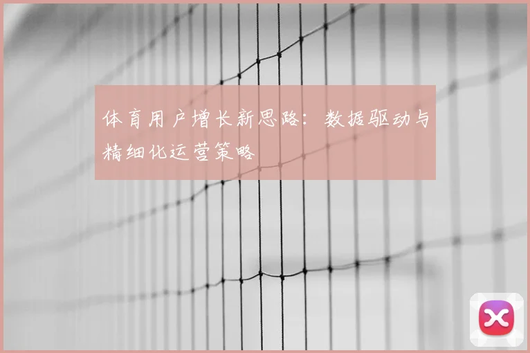 体育用户增长新思路：数据驱动与精细化运营策略