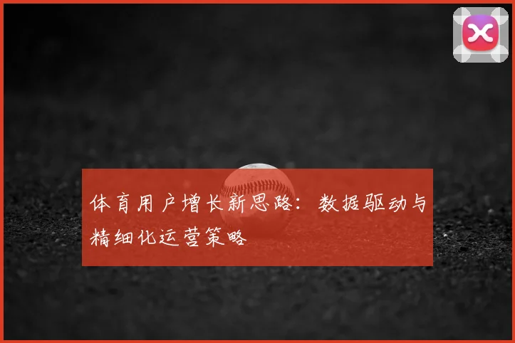 体育用户增长新思路：数据驱动与精细化运营策略