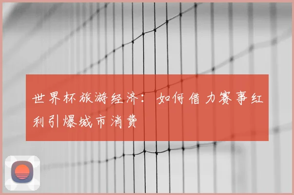 世界杯旅游经济:如何借力赛事红利引爆城市消费