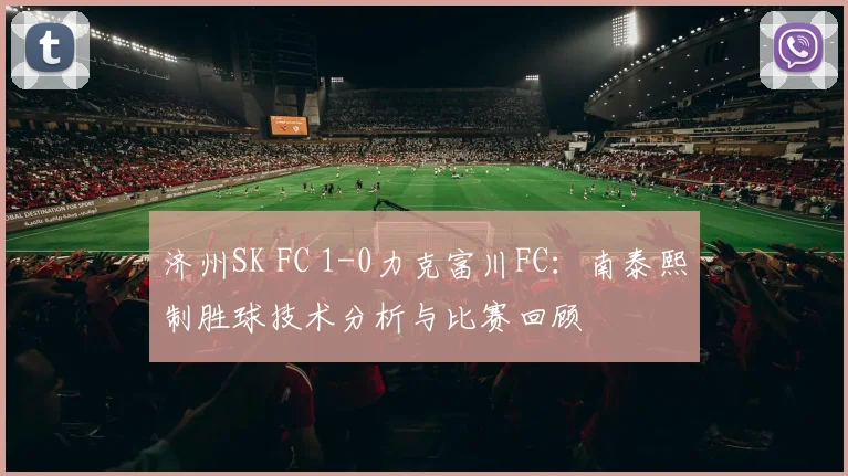 济州SK FC 1-0力克富川FC：南泰熙制胜球技术分析与比赛回顾