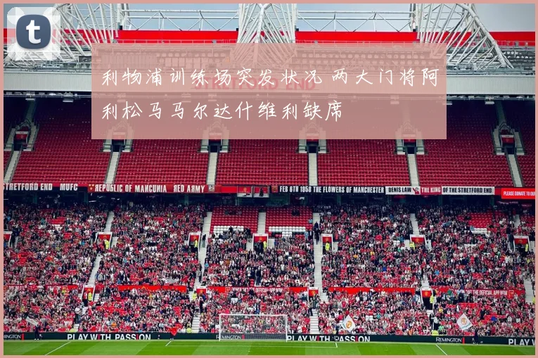 利物浦训练场突发状况 两大门将阿利松马马尔达什维利缺席