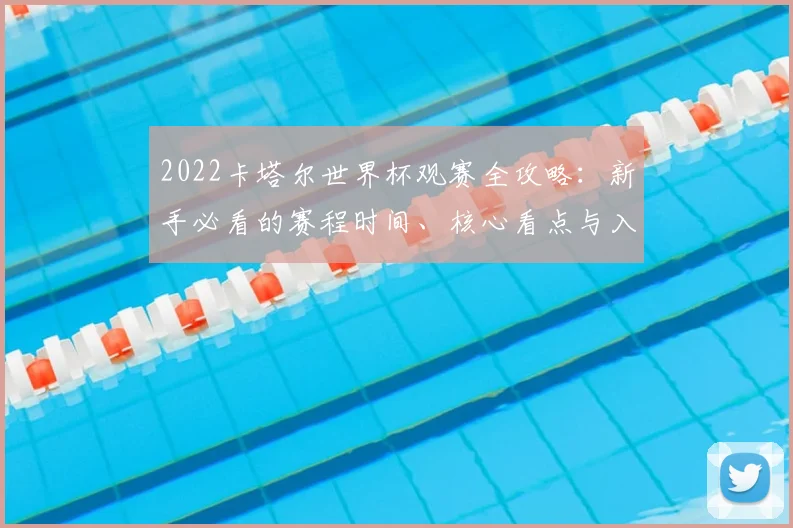 2022卡塔尔世界杯观赛全攻略：新手必看的赛程时间、核心看点与入门知识