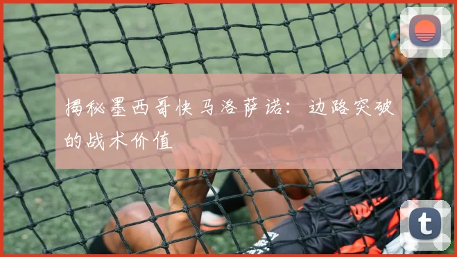 揭秘墨西哥快马洛萨诺:边路突破的战术价值