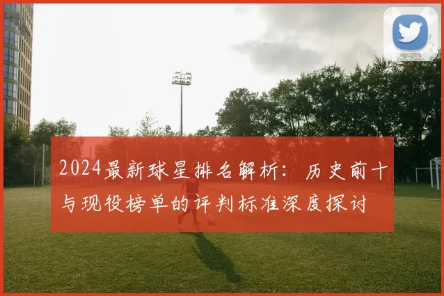 2024最新球星排名解析：历史前十与现役榜单的评判标准深度探讨