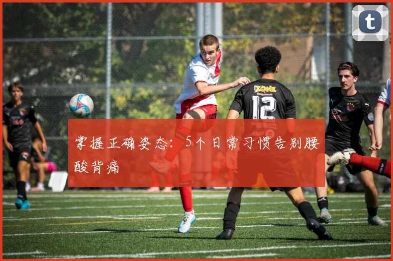 掌握正确姿态：5个日常习惯告别腰酸背痛