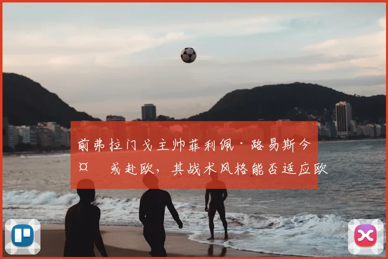前弗拉门戈主帅菲利佩·路易斯今夏或赴欧，其战术风格能否适应欧洲赛场？