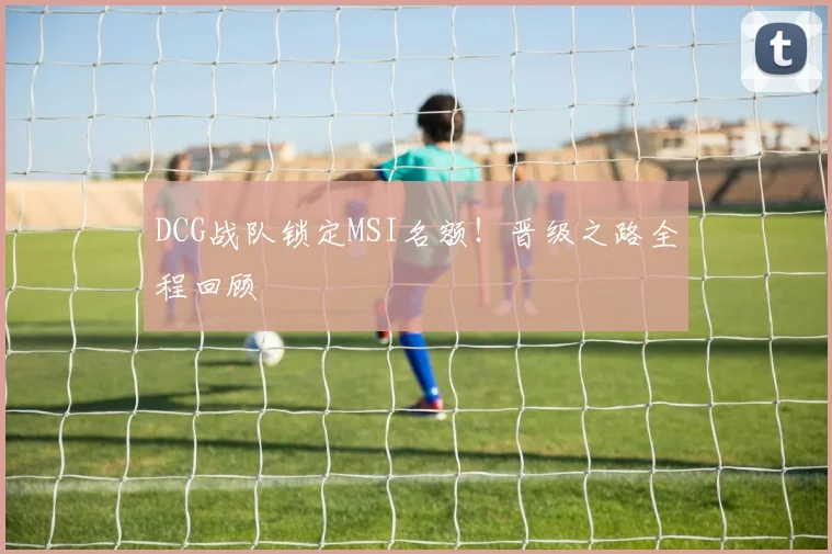 DCG战队锁定MSI名额！晋级之路全程回顾