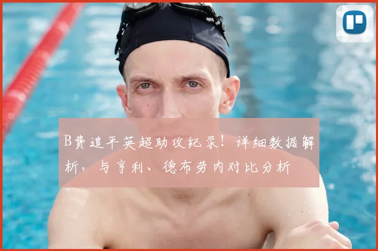B费追平英超助攻纪录！详细数据解析，与亨利、德布劳内对比分析
