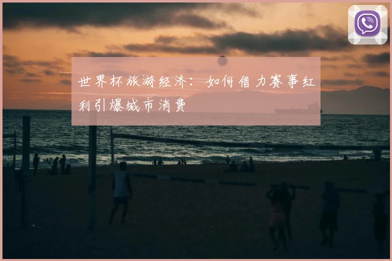 世界杯旅游经济：如何借力赛事红利引爆城市消费