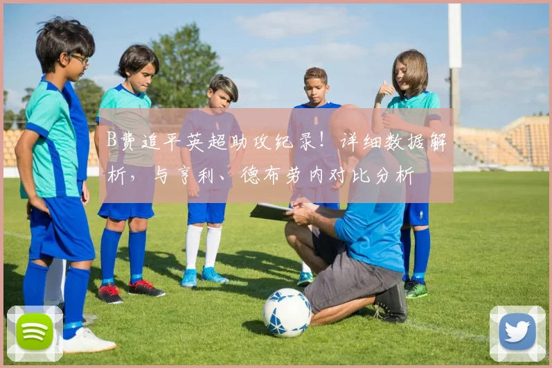 B费追平英超助攻纪录！详细数据解析，与亨利、德布劳内对比分析