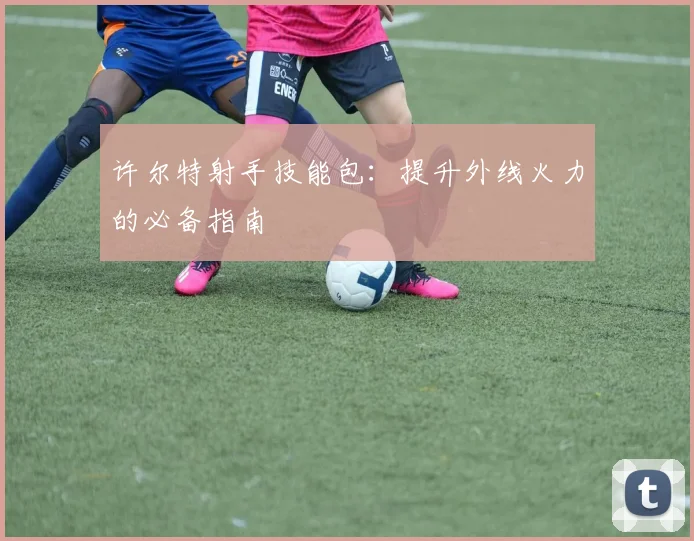 许尔特射手技能包：提升外线火力的必备指南
