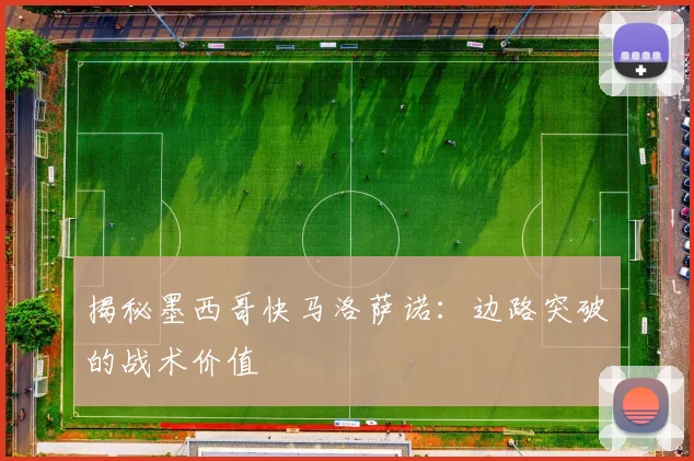 揭秘墨西哥快马洛萨诺：边路突破的战术价值