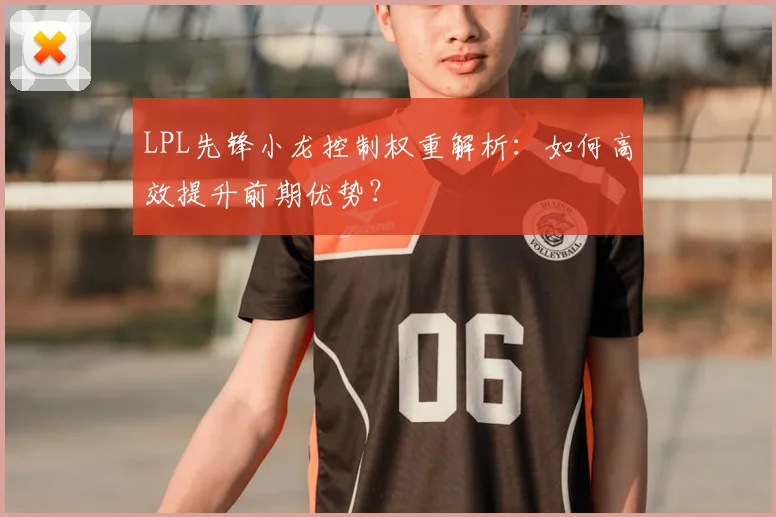 LPL先锋小龙控制权重解析：如何高效提升前期优势？