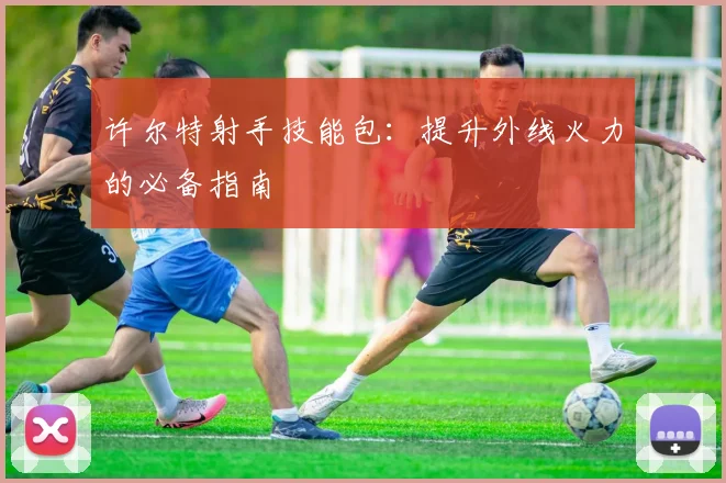 许尔特射手技能包：提升外线火力的必备指南