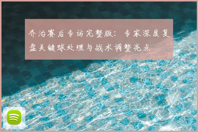 乔治赛后专访完整版：专家深度复盘关键球处理与战术调整亮点