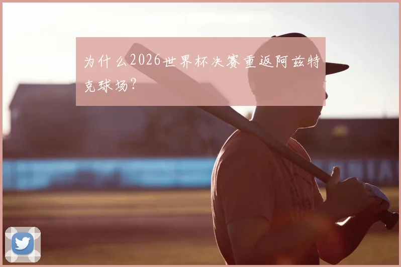 为什么2026世界杯决赛重返阿兹特克球场？