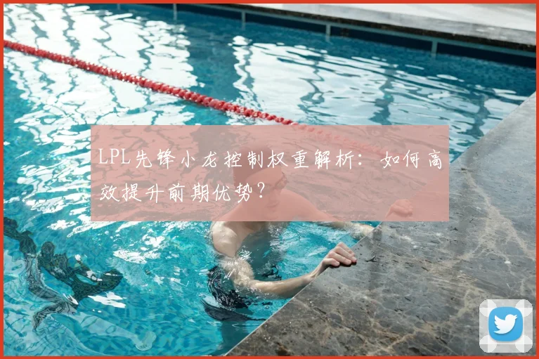 LPL先锋小龙控制权重解析：如何高效提升前期优势？