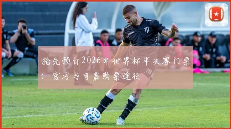 抢先预订2026年世界杯半决赛门票：官方与可靠购票途径