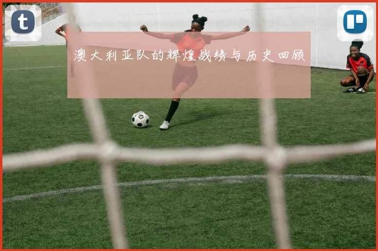 澳大利亚队的辉煌战绩与历史回顾