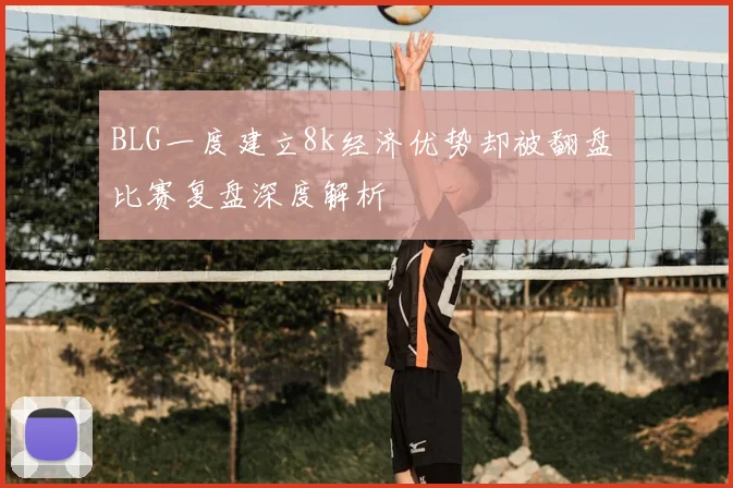 BLG一度建立8k经济优势却被翻盘 比赛复盘深度解析