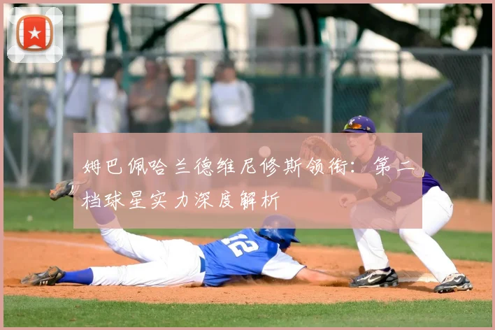姆巴佩哈兰德维尼修斯领衔:第二档球星实力深度解析