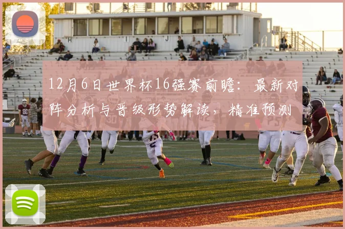 12月6日世界杯16强赛前瞻：最新对阵分析与晋级形势解读，精准预测八强席位！