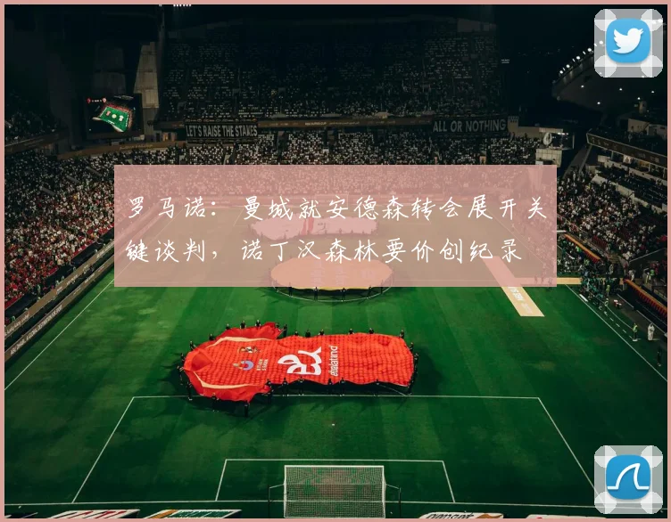 罗马诺：曼城就安德森转会展开关键谈判，诺丁汉森林要价创纪录