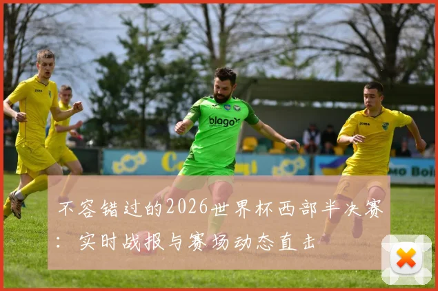 不容错过的2026世界杯西部半决赛:实时战报与赛场动态直击