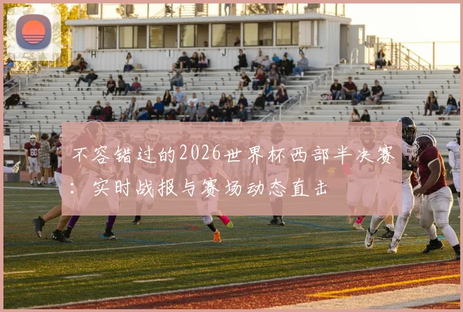 不容错过的2026世界杯西部半决赛：实时战报与赛场动态直击