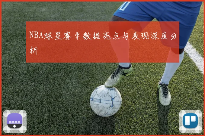 NBA球星赛季数据亮点与表现深度分析