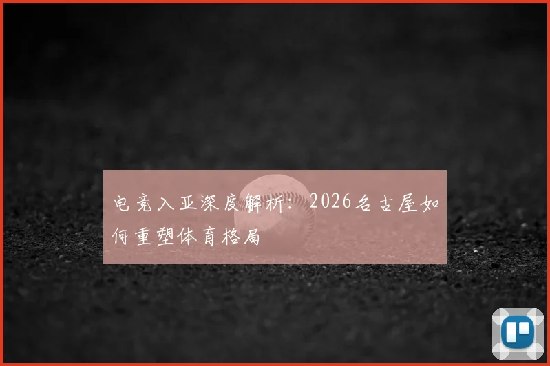 电竞入亚深度解析:2026名古屋如何重塑体育格局